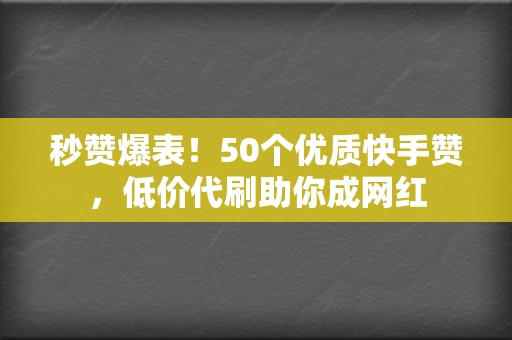 秒赞爆表！50个优质快手赞，低价代刷助你成网红  第2张