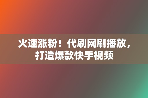 火速涨粉！代刷网刷播放，打造爆款快手视频