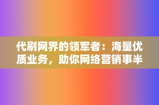 代刷网界的领军者：海量优质业务，助你网络营销事半功倍  第2张