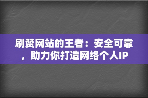 刷赞网站的王者：安全可靠，助力你打造网络个人IP