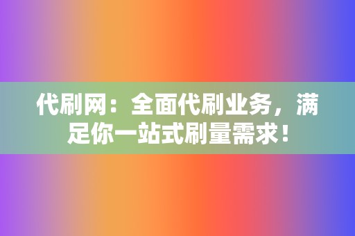 代刷网：全面代刷业务，满足你一站式刷量需求！