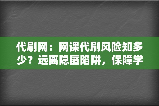 代刷网：网课代刷风险知多少？远离隐匿陷阱，保障学业安全