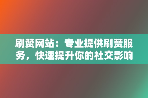 刷赞网站：专业提供刷赞服务，快速提升你的社交影响力！