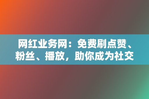 网红业务网：免费刷点赞、粉丝、播放，助你成为社交媒体红人！