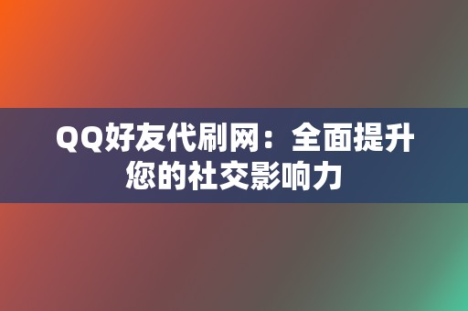 QQ好友代刷网：全面提升您的社交影响力  第2张