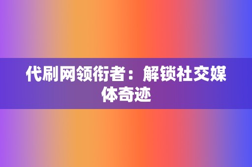 代刷网领衔者：解锁社交媒体奇迹