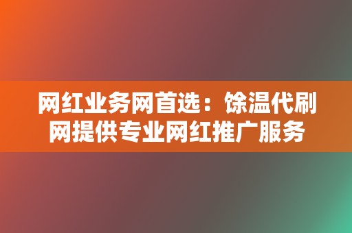 网红业务网首选：馀温代刷网提供专业网红推广服务