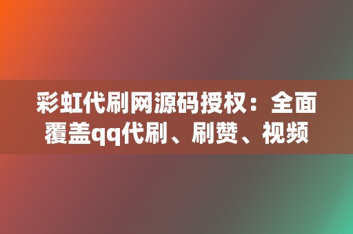 彩虹代刷网源码授权：全面覆盖qq代刷、刷赞、视频号业务