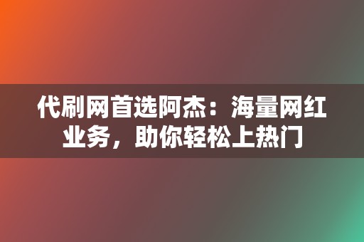 代刷网首选阿杰：海量网红业务，助你轻松上热门