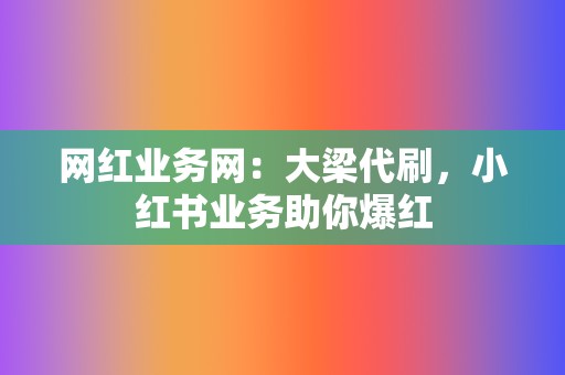 网红业务网：大梁代刷，小红书业务助你爆红