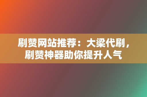 刷赞网站推荐：大梁代刷，刷赞神器助你提升人气