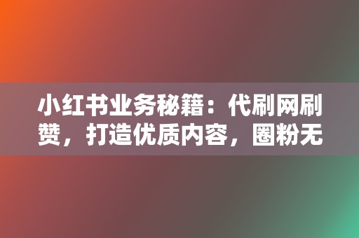 小红书业务秘籍：代刷网刷赞，打造优质内容，圈粉无数