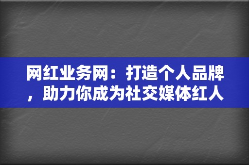 网红业务网：打造个人品牌，助力你成为社交媒体红人！