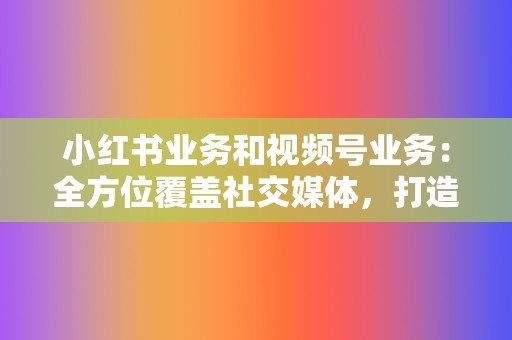 小红书业务和视频号业务：全方位覆盖社交媒体，打造你的流量王国！