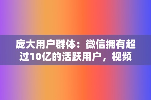 庞大用户群体：微信拥有超过10亿的活跃用户，视频号依托微信生态，拥有天然的用户流量优势。  第2张