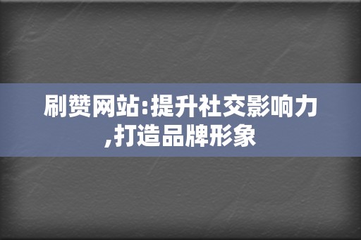 刷赞网站:提升社交影响力,打造品牌形象