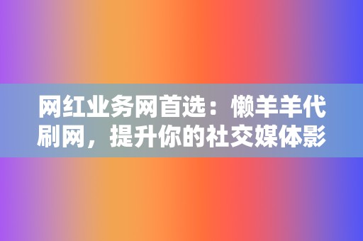 网红业务网首选：懒羊羊代刷网，提升你的社交媒体影响力