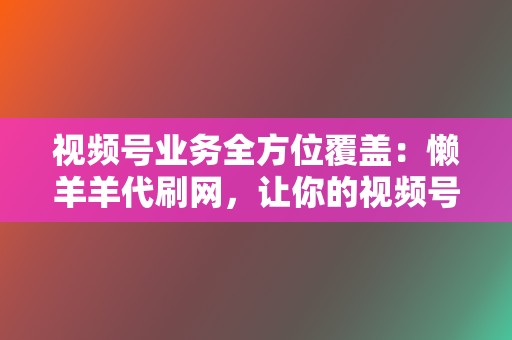 视频号业务全方位覆盖：懒羊羊代刷网，让你的视频号人气飙升