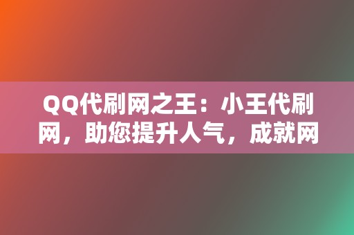 QQ代刷网之王：小王代刷网，助您提升人气，成就网红梦