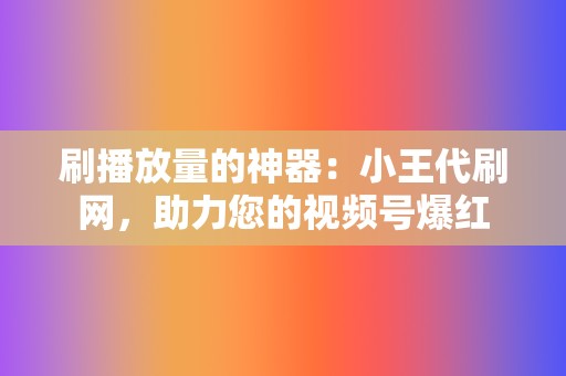 刷播放量的神器：小王代刷网，助力您的视频号爆红