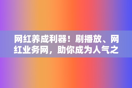 网红养成利器！刷播放、网红业务网，助你成为人气之王