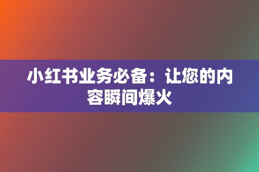 小红书业务必备：让您的内容瞬间爆火  第2张