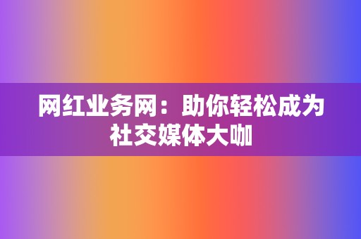 网红业务网：助你轻松成为社交媒体大咖