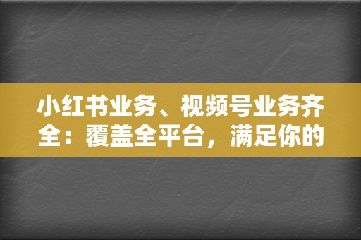 小红书业务、视频号业务齐全：覆盖全平台，满足你的所有推广需求