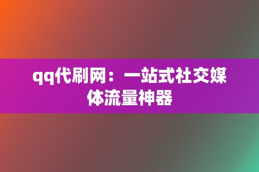 qq代刷网：一站式社交媒体流量神器