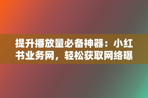 提升播放量必备神器：小红书业务网，轻松获取网络曝光度  第2张