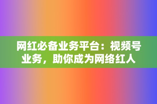 网红必备业务平台：视频号业务，助你成为网络红人