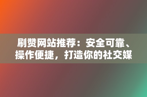 刷赞网站推荐：安全可靠、操作便捷，打造你的社交媒体爆款