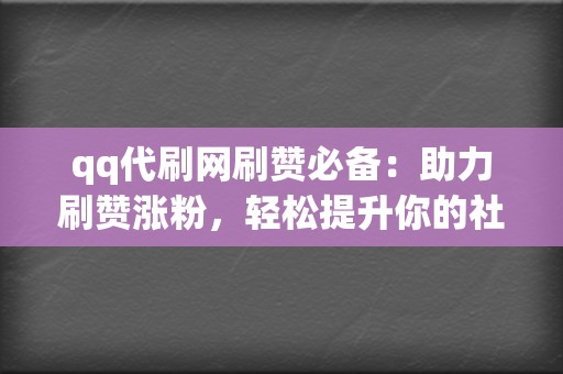 qq代刷网刷赞必备：助力刷赞涨粉，轻松提升你的社交媒体人