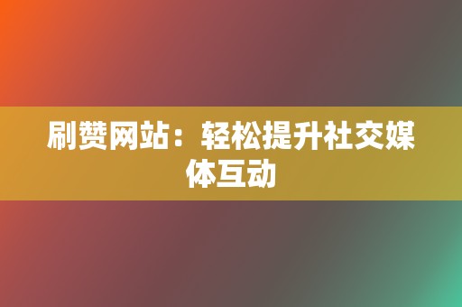 刷赞网站：轻松提升社交媒体互动