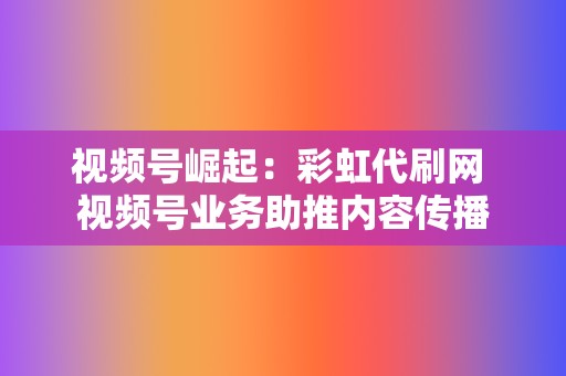 视频号崛起：彩虹代刷网 视频号业务助推内容传播  第2张