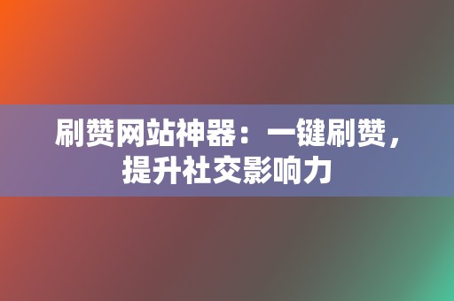 刷赞网站神器：一键刷赞，提升社交影响力