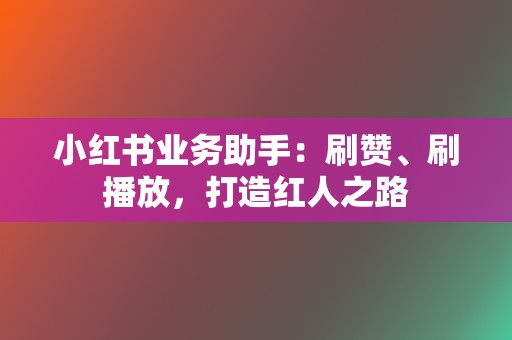 小红书业务助手：刷赞、刷播放，打造红人之路