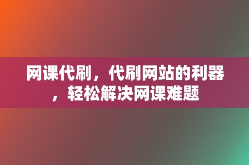 网课代刷，代刷网站的利器，轻松解决网课难题  第2张