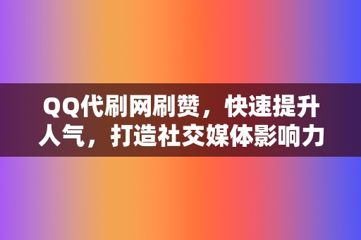 QQ代刷网刷赞，快速提升人气，打造社交媒体影响力