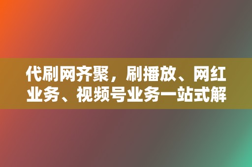 代刷网齐聚，刷播放、网红业务、视频号业务一站式解决