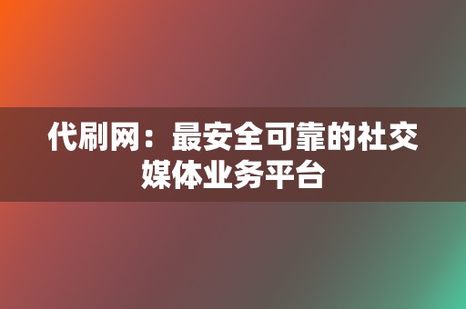 代刷网：最安全可靠的社交媒体业务平台  第2张