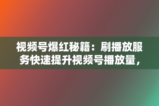 视频号爆红秘籍：刷播放服务快速提升视频号播放量，吸引更多用户