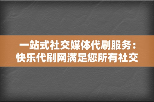 一站式社交媒体代刷服务：快乐代刷网满足您所有社交媒体运营需求  第2张