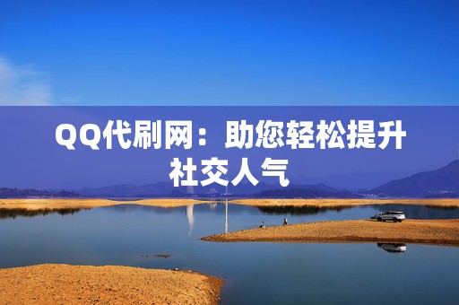 QQ代刷网：助您轻松提升社交人气