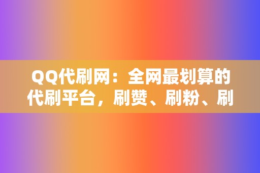 QQ代刷网：全网最划算的代刷平台，刷赞、刷粉、刷播放一应俱全