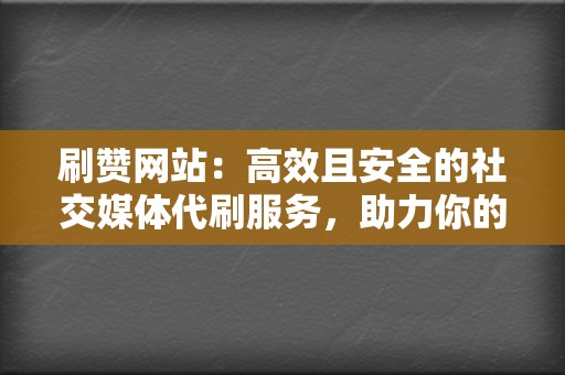 刷赞网站：高效且安全的社交媒体代刷服务，助力你的账号崛起