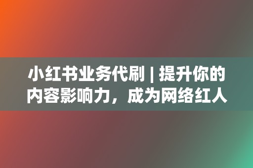 小红书业务代刷 | 提升你的内容影响力，成为网络红人