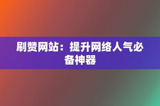 刷赞网站：提升网络人气必备神器