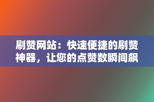 刷赞网站：快速便捷的刷赞神器，让您的点赞数瞬间飙升！