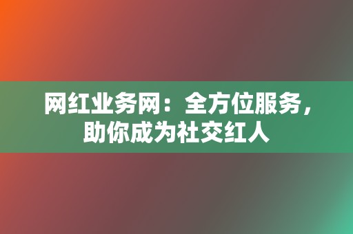 网红业务网：全方位服务，助你成为社交红人